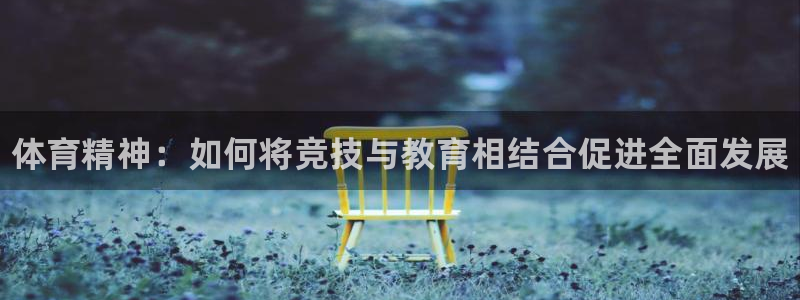 J9官网下载娱乐:体育精神:如何将竞技与教育相结合促进全面发