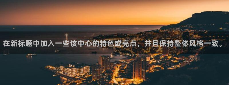 J9官网下载招商电话号码是多少号:在新标题中加入一些该中心的